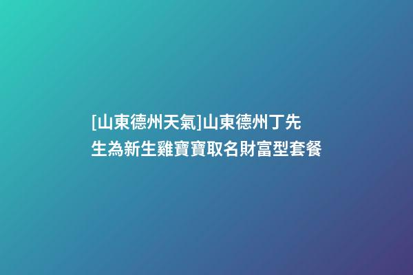 [山東德州天氣]山東德州丁先生為新生雞寶寶取名財富型套餐-第1張-公司起名-玄機派